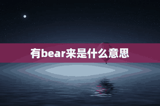 有bear来是什么意思(有bear来是什么意思啊)